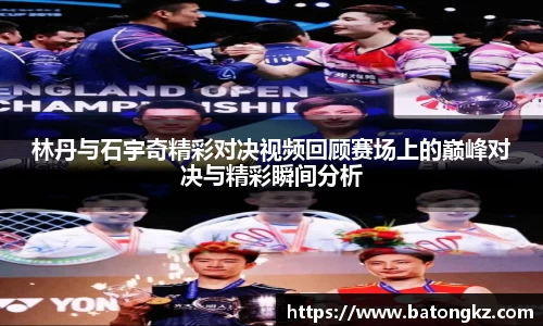 林丹与石宇奇精彩对决视频回顾赛场上的巅峰对决与精彩瞬间分析